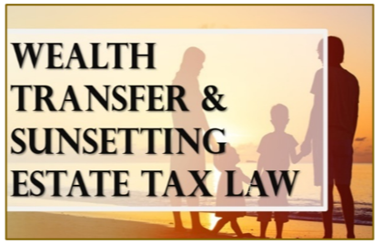 Proactive Planning for the Upcoming Sunset of Estate Tax Law Changes