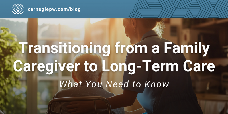 Transitioning from a Family Caregiver to Long-Term Care: What You Need to Know