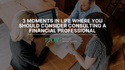 3 Moments in Life Where You Should Consider Consulting a Financial Professional