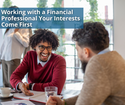 Working with a Financial Professional - Your Interests Come First