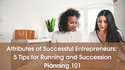 Attributes of Successful Entrepreneurs:  5 Tips for Running and Succession Planning 101