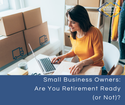 Small Business Owners: Are You Retirement Ready (or Not)?