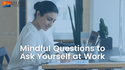 Mindful Questions to Ask Yourself at Work