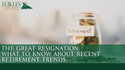 The Great Resignation: What to Know About Recent Retirement Trends