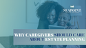 Why Caregivers Should Care About Estate Planning