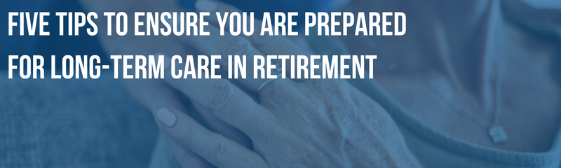 Five Tips to Ensure You Are Prepared for Long-Term Care in Retirement