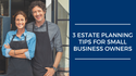 3 Estate Planning Tips for Small-Business Owners