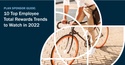 10 Top Employee Total Rewards Trends to Watch in 2022