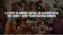 7 Estate Planning Topics to Discuss with the Family over Thanksgiving Dinner