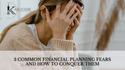 3 Common Financial Planning Fears and How To Conquer Them