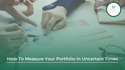 How To Measure Your Portfolio in Uncertain Times