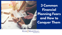 3 Common Financial Planning Fears and How To Conquer Them