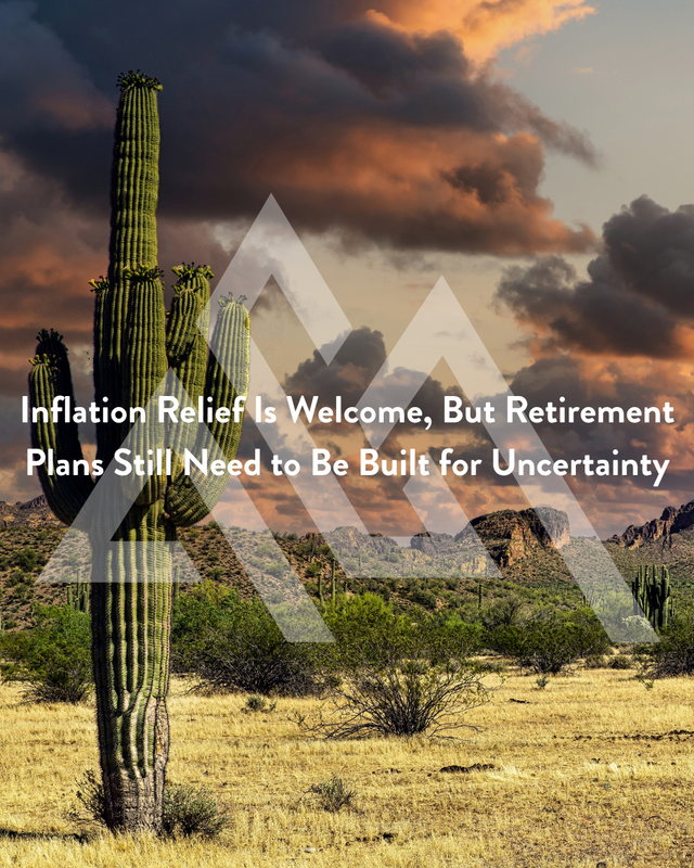 Inflation Relief Is Welcome, But Retirement Plans Still Need to Be Built for Uncertainty
