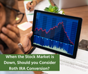 When the Stock Market is Down, Should You Consider a Roth IRA Conversion?