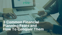 3 Common Financial Planning Fears and How To Conquer Them