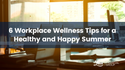 Self-Care Summer: 6 Workplace Wellness Tips for a Healthy and Happy Summer