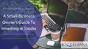 A Small-Business Owner’s Guide To Investing in Stocks