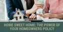 Home Sweet Home: The Power of Your Homeowners Policy