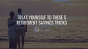 Treat Yourself to These 5 Retirement Savings Tricks