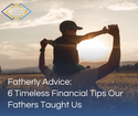 Fatherly Advice: 6 Timeless Financial Tips Our Fathers Taught Us