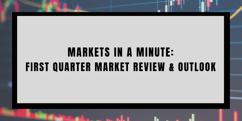 Markets in a Minute: First Quarter Market Review and Outlook