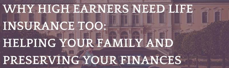 Why High Earners Need Life Insurance Too: Helping Your Family and Preserving Your Finances