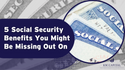 5 Social Security Benefits You Might Be Missing Out On