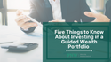 Five Things to Know About Investing in a Guided Wealth Portfolio