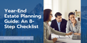 Your Year-End Estate Planning Guide: An 8-Step Checklist