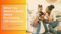 What You Need to Know About Purchasing Life Insurance