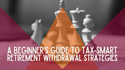A Beginner's Guide to Tax-Smart Retirement Withdrawal Strategies