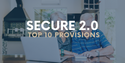 Top 10 Provisions in SECURE 2.0 Enacted in December 2022