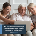 Are You Retirement Ready? 5 Ways to Help Your Parents Prepare for Retirement