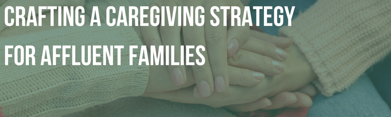 Crafting a Caregiving Strategy for Affluent Families