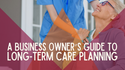 A Business Owner’s Guide to Long-Term Care Planning