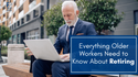 Everything Older Workers Need to Know About Retiring