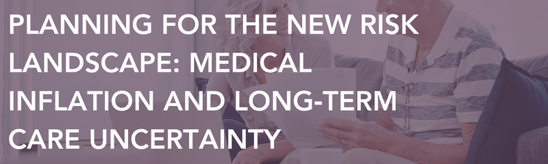 Planning for the New Risk Landscape: Medical Inflation and Long‑Term Care Uncertainty