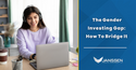 The Gender Investing Gap: How Do We Bridge It?