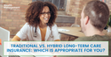 Traditional vs. Hybrid Long-Term Care Insurance: Which is Appropriate for You?