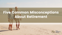 Blog: Five Common Misconceptions About Retirement