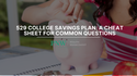 529 College Savings Plans: A Cheat Sheet for Common Questions