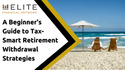 A Beginner's Guide to Tax-Smart Retirement Withdrawal Strategies