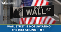 Wall Street is Not Sweating the Debt Ceiling – Yet