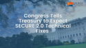 Congress Tells Treasury to Expect SECURE 2.0 Technical Fixes
