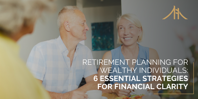 Retirement Planning for Wealthy Individuals: 6 Essential Strategies for Financial Clarity