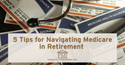 5 Tips for Navigating Medicare in Retirement