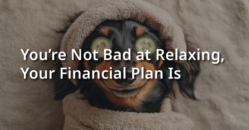 You’re Not Bad at Relaxing, but Your Financial Plan Is