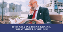 If Russia Invades Ukraine, What Should You Do?