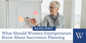What Should Women Entrepreneurs Know About Succession Planning?