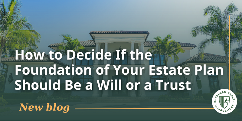 How to Decide If the Foundation of Your Estate Plan Should Be a Will or a Trust